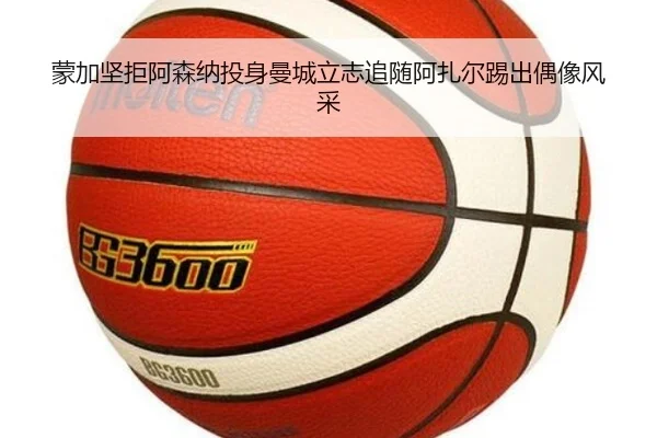 蒙加坚拒阿森纳投身曼城立志追随阿扎尔踢出偶像风采
